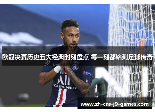 欧冠决赛历史五大经典时刻盘点 每一刻都铭刻足球传奇
