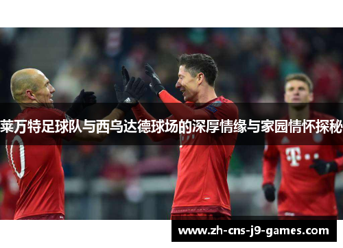 莱万特足球队与西乌达德球场的深厚情缘与家园情怀探秘