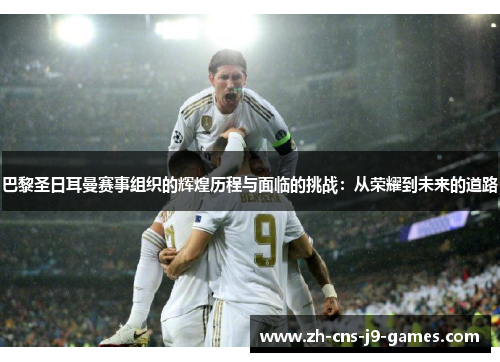巴黎圣日耳曼赛事组织的辉煌历程与面临的挑战：从荣耀到未来的道路