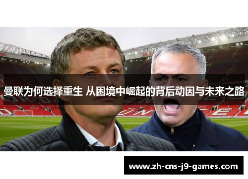 曼联为何选择重生 从困境中崛起的背后动因与未来之路