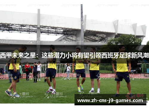 西甲未来之星：这些潜力小将有望引领西班牙足球新风潮