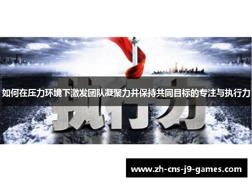 如何在压力环境下激发团队凝聚力并保持共同目标的专注与执行力