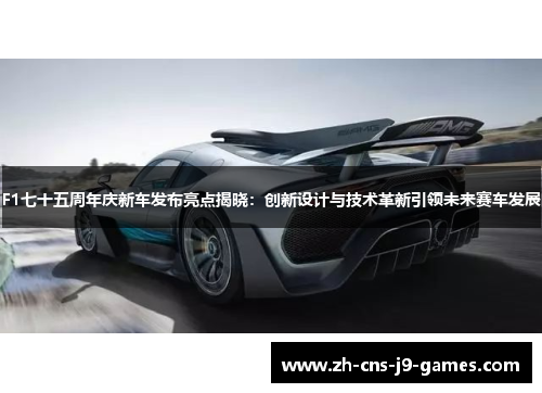 F1七十五周年庆新车发布亮点揭晓：创新设计与技术革新引领未来赛车发展