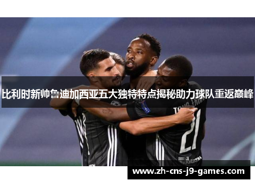 比利时新帅鲁迪加西亚五大独特特点揭秘助力球队重返巅峰