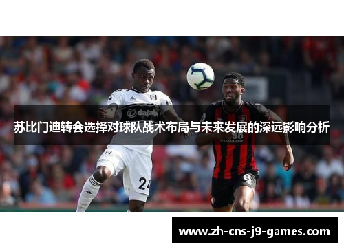 苏比门迪转会选择对球队战术布局与未来发展的深远影响分析
