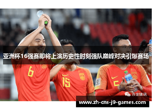 亚洲杯16强赛即将上演历史性时刻强队巅峰对决引爆赛场