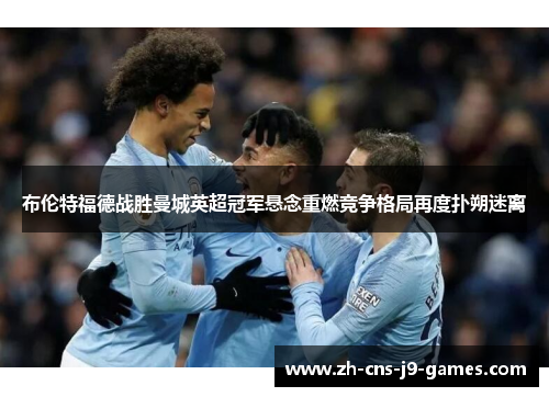 布伦特福德战胜曼城英超冠军悬念重燃竞争格局再度扑朔迷离