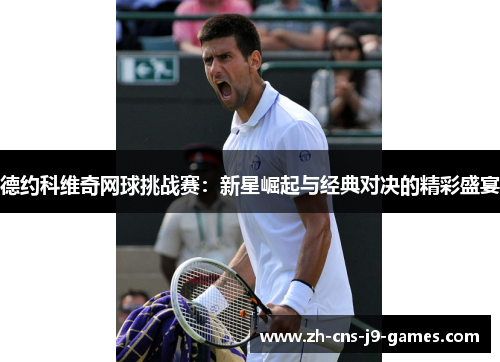 德约科维奇网球挑战赛:新星崛起与经典对决的精彩盛宴 德约科维奇网球挑战赛:新星崛起与经典对决的精彩盛宴