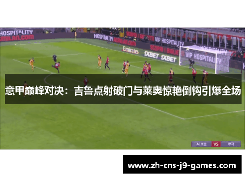 意甲巅峰对决:吉鲁点射破门与莱奥惊艳倒钩引爆全场 意甲巅峰对决:吉鲁点射破门与莱奥惊艳倒钩引爆全场