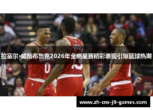 拉塞尔·威斯布鲁克2026年全明星赛精彩表现引爆篮球热潮 拉塞尔·威斯布鲁克2026年全明星赛精彩表现引爆篮球热潮