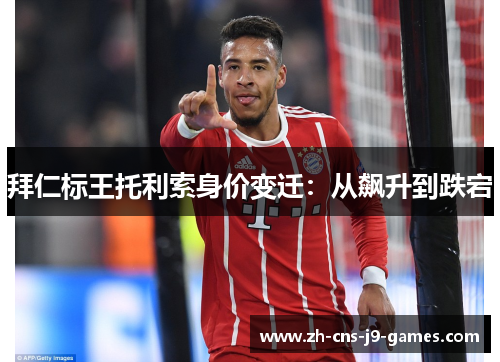 拜仁标王托利索身价变迁:从飙升到跌宕 拜仁标王托利索身价变迁:从飙升到跌宕