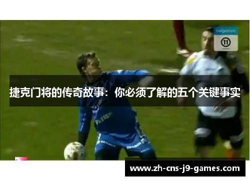 捷克门将的传奇故事:你必须了解的五个关键事实 捷克门将的传奇故事:你必须了解的五个关键事实