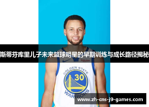 斯蒂芬库里儿子未来篮球明星的早期训练与成长路径揭秘 斯蒂芬库里儿子未来篮球明星的早期训练与成长路径揭秘