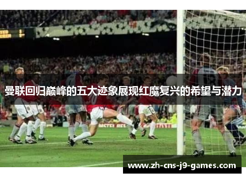 曼联回归巅峰的五大迹象展现红魔复兴的希望与潜力