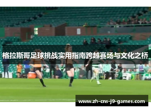 格拉斯哥足球挑战实用指南跨越赛场与文化之桥 格拉斯哥足球挑战实用指南跨越赛场与文化之桥