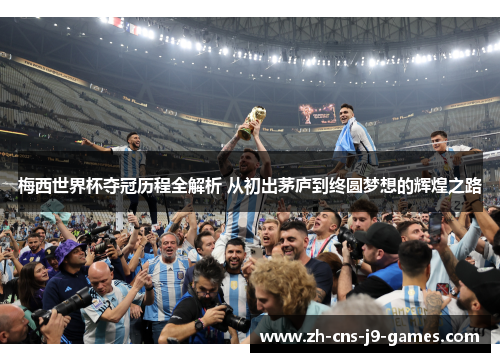 梅西世界杯夺冠历程全解析 从初出茅庐到终圆梦想的辉煌之路