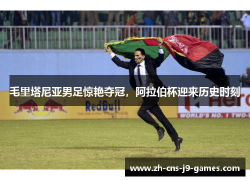 毛里塔尼亚男足惊艳夺冠，阿拉伯杯迎来历史时刻