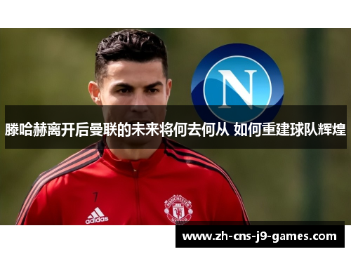 滕哈赫离开后曼联的未来将何去何从 如何重建球队辉煌