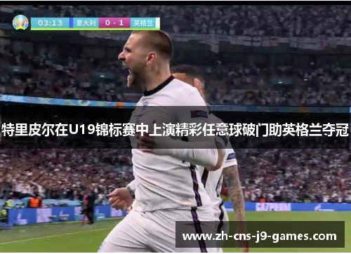 特里皮尔在U19锦标赛中上演精彩任意球破门助英格兰夺冠 特里皮尔在U19锦标赛中上演精彩任意球破门助英格兰夺冠