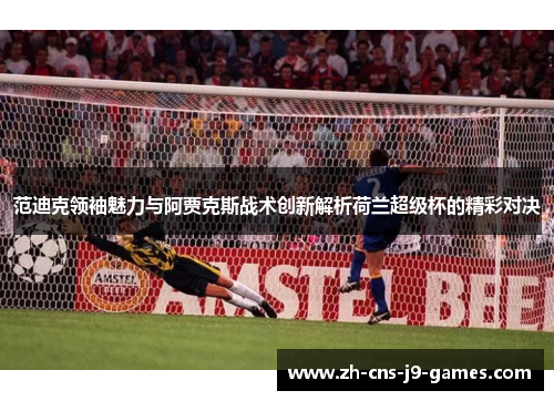 范迪克领袖魅力与阿贾克斯战术创新解析荷兰超级杯的精彩对决 范迪克领袖魅力与阿贾克斯战术创新解析荷兰超级杯的精彩对决