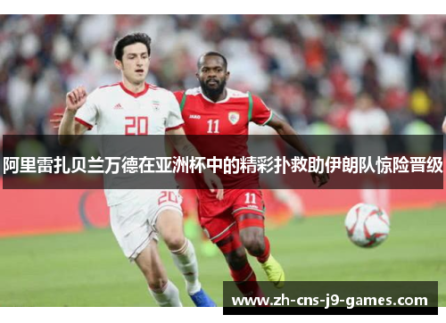 阿里雷扎贝兰万德在亚洲杯中的精彩扑救助伊朗队惊险晋级 阿里雷扎贝兰万德在亚洲杯中的精彩扑救助伊朗队惊险晋级