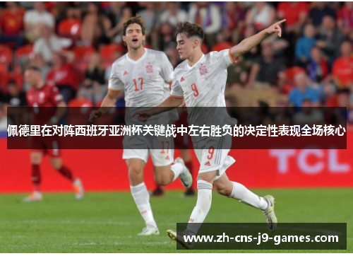 佩德里在对阵西班牙亚洲杯关键战中左右胜负的决定性表现全场核心