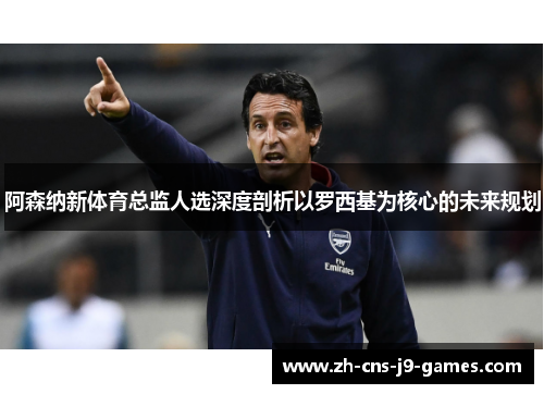 阿森纳新体育总监人选深度剖析以罗西基为核心的未来规划 阿森纳新体育总监人选深度剖析以罗西基为核心的未来规划