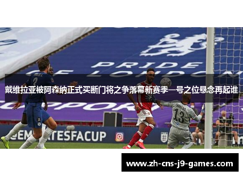 戴维拉亚被阿森纳正式买断门将之争落幕新赛季一号之位悬念再起谁