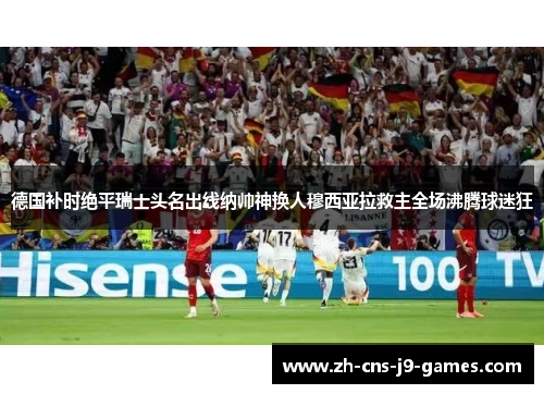 德国补时绝平瑞士头名出线纳帅神换人穆西亚拉救主全场沸腾球迷狂 德国补时绝平瑞士头名出线纳帅神换人穆西亚拉救主全场沸腾球迷狂