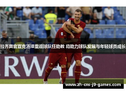 拉齐奥官宣克洛泽重返球队任助教 将助力球队发展与年轻球员成长