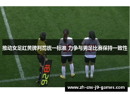 推动女足红黄牌判罚统一标准 力争与男足比赛保持一致性