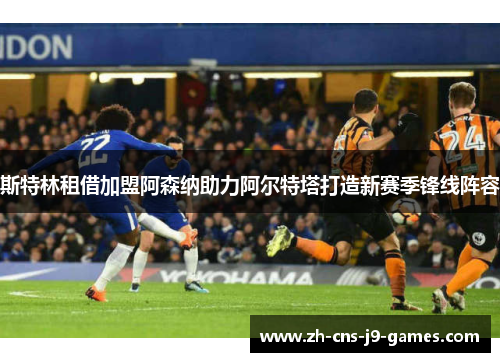 斯特林租借加盟阿森纳助力阿尔特塔打造新赛季锋线阵容