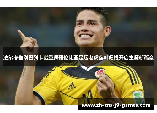 法尔考告别巴列卡诺重返哥伦比亚足坛老虎落叶归根开启生涯新篇章