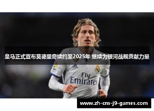 皇马正式宣布莫德里奇续约至2025年 继续为银河战舰贡献力量 皇马正式宣布莫德里奇续约至2025年 继续为银河战舰贡献力量