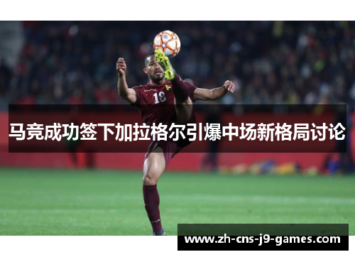 马竞成功签下加拉格尔引爆中场新格局讨论