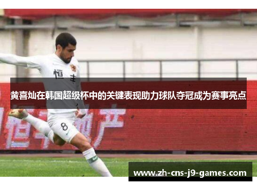 黄喜灿在韩国超级杯中的关键表现助力球队夺冠成为赛事亮点