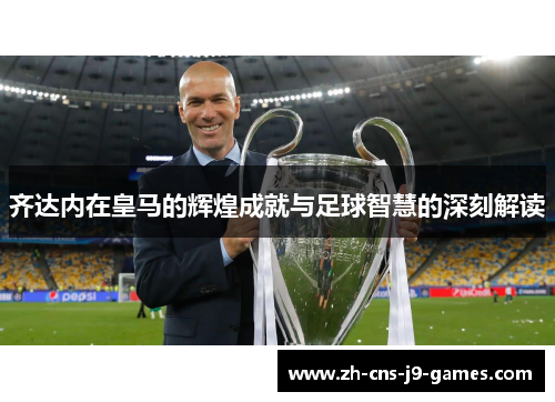 齐达内在皇马的辉煌成就与足球智慧的深刻解读