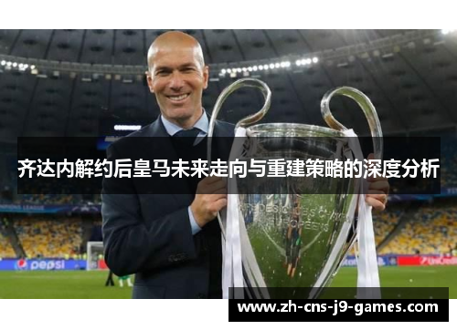 齐达内解约后皇马未来走向与重建策略的深度分析