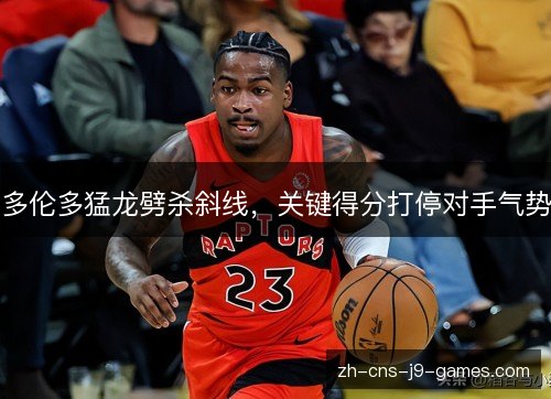 多伦多猛龙劈杀斜线，关键得分打停对手气势