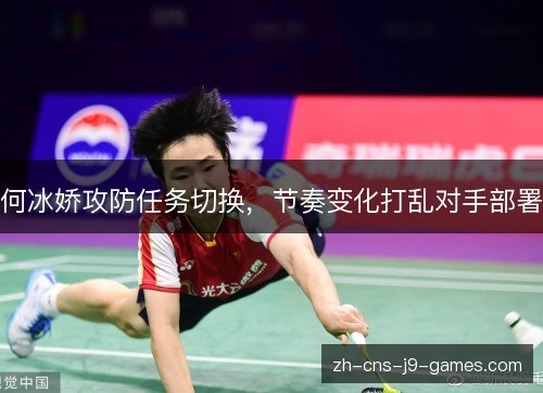 何冰娇攻防任务切换,节奏变化打乱对手部署 何冰娇攻防任务切换,节奏变化打乱对手部署