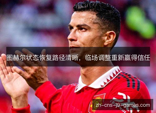 图赫尔状态恢复路径清晰,临场调整重新赢得信任 图赫尔状态恢复路径清晰,临场调整重新赢得信任