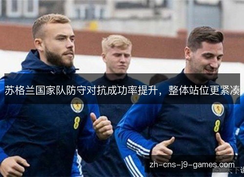 苏格兰国家队防守对抗成功率提升,整体站位更紧凑 苏格兰国家队防守对抗成功率提升,整体站位更紧凑